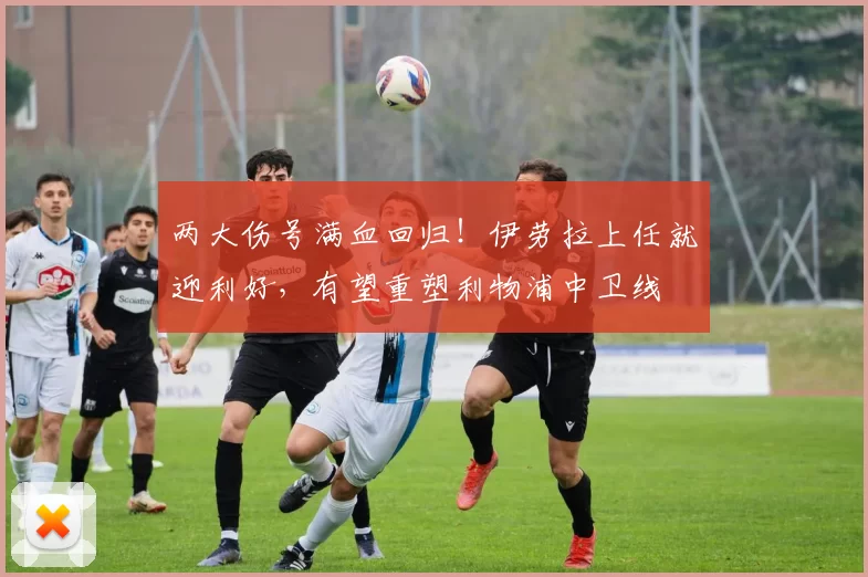两大伤号满血回归！伊劳拉上任就迎利好，有望重塑利物浦中卫线
