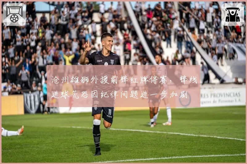 沧州雄狮外援前锋红牌停赛，锋线进球荒恐因纪律问题进一步加剧