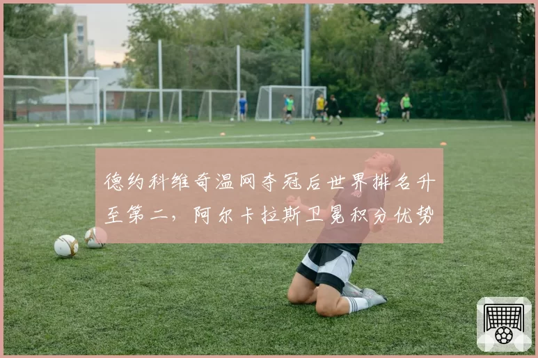 德约科维奇温网夺冠后世界排名升至第二，阿尔卡拉斯卫冕积分优势缩水至600分