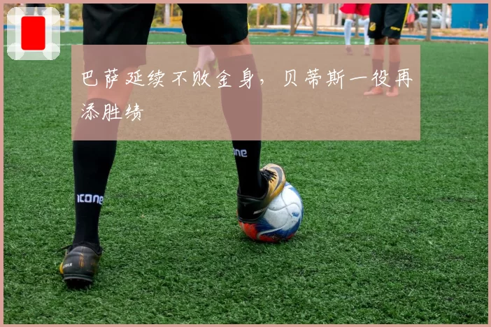 巴萨延续不败金身，贝蒂斯一役再添胜绩