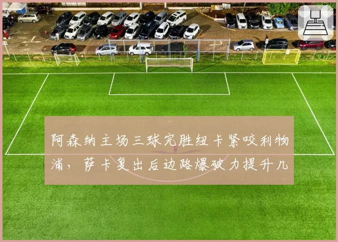 阿森纳主场三球完胜纽卡紧咬利物浦，萨卡复出后边路爆破力提升几何？