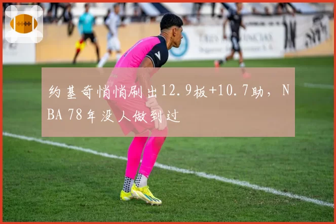 约基奇悄悄刷出12.9板+10.7助，NBA 78年没人做到过