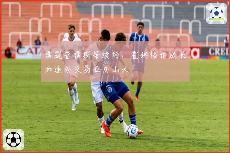 雷霆普雷斯蒂续约，霍姆格伦成长加速或交易亚历山大