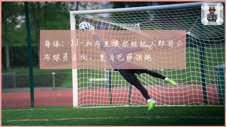 每体：JJ-加布里埃尔经纪人即将公布球员去向，皇马巴萨领跑