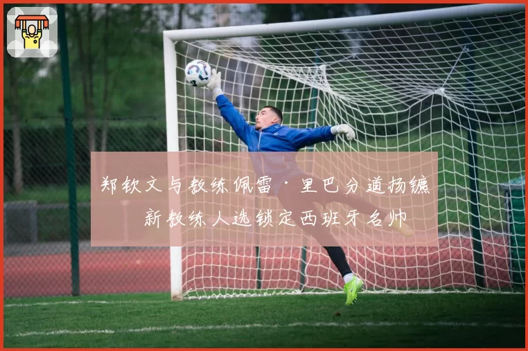 郑钦文与教练佩雷·里巴分道扬镳,新教练人选锁定西班牙名帅