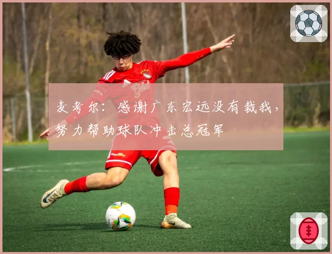 麦考尔：感谢广东宏远没有裁我，努力帮助球队冲击总冠军