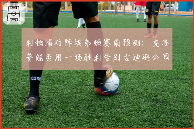 利物浦对阵埃弗顿赛前预测：克洛普能否用一场胜利告别古迪逊公园？