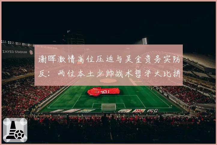 谢晖激情高位压迫与吴金贵务实防反：两位本土少帅战术哲学大比拼