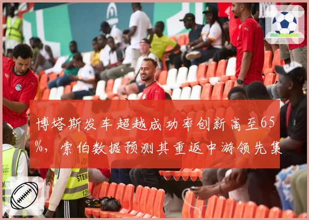 博塔斯发车超越成功率创新高至65%，索伯数据预测其重返中游领先集团