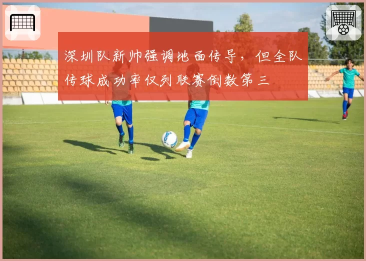 深圳队新帅强调地面传导，但全队传球成功率仅列联赛倒数第三