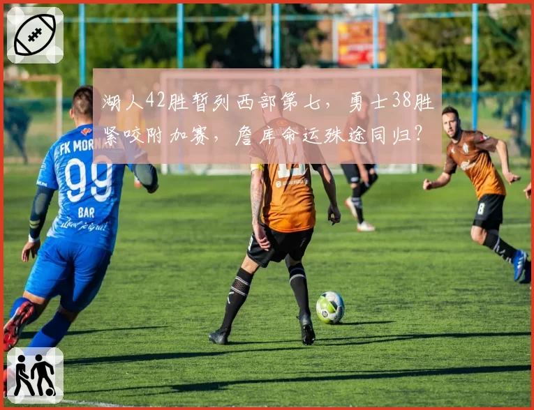 湖人42胜暂列西部第七，勇士38胜紧咬附加赛，詹库命运殊途同归？