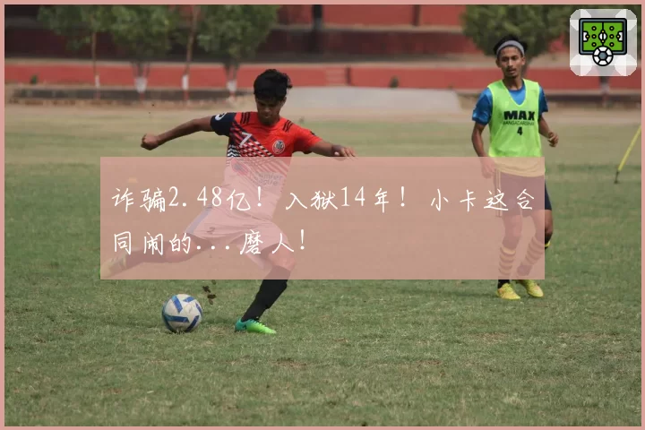 诈骗2.48亿！入狱14年！小卡这合同闹的...磨人！