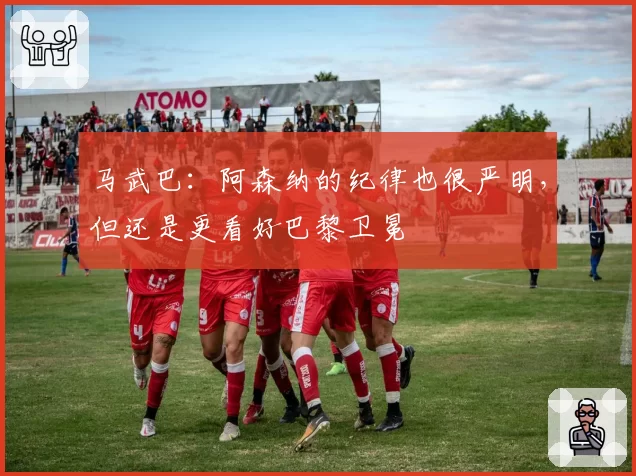 马武巴:阿森纳的纪律也很严明,但还是更看好巴黎卫冕