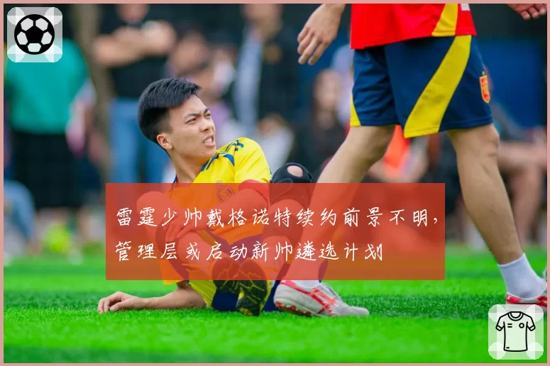 雷霆少帅戴格诺特续约前景不明，管理层或启动新帅遴选计划