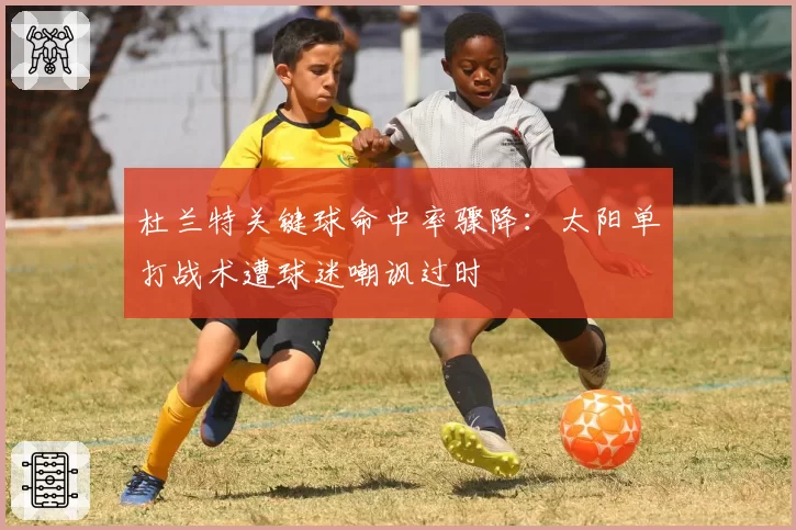 杜兰特关键球命中率骤降：太阳单打战术遭球迷嘲讽过时