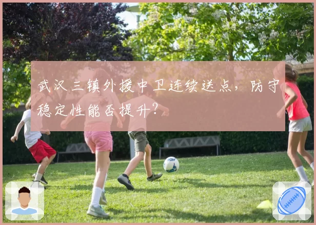 武汉三镇外援中卫连续送点，防守稳定性能否提升？