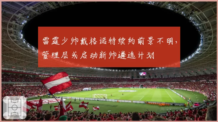 雷霆少帅戴格诺特续约前景不明，管理层或启动新帅遴选计划