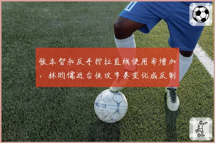 张本智和反手拧拉直线使用率增加，林昀儒近台快攻节奏变化成反制点