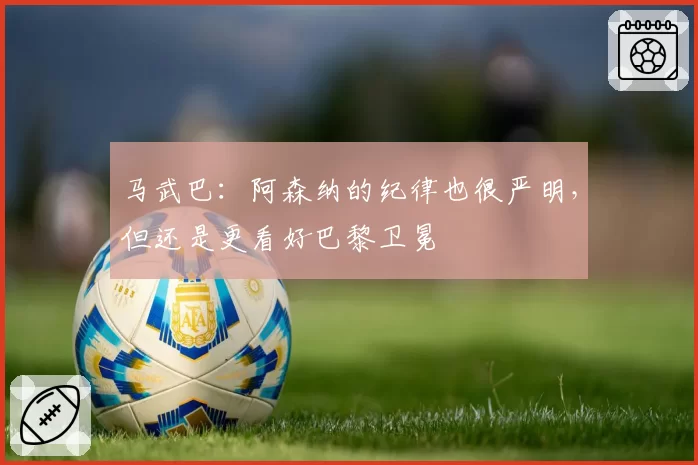 马武巴:阿森纳的纪律也很严明,但还是更看好巴黎卫冕