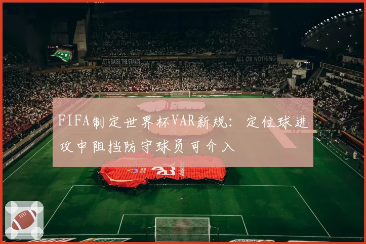 FIFA制定世界杯VAR新规：定位球进攻中阻挡防守球员可介入