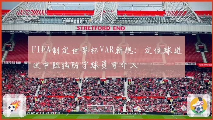 FIFA制定世界杯VAR新规：定位球进攻中阻挡防守球员可介入