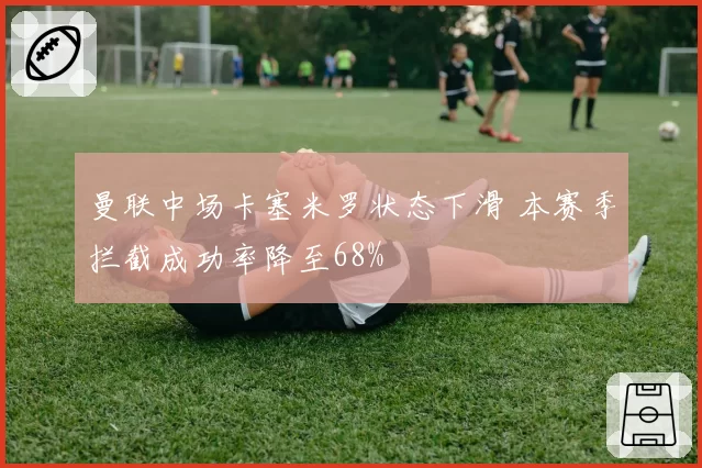 曼联中场卡塞米罗状态下滑 本赛季拦截成功率降至68%