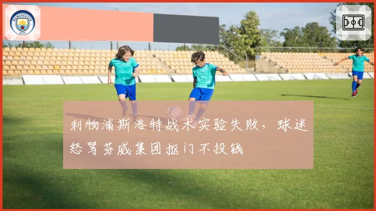 利物浦斯洛特战术实验失败，球迷怒骂芬威集团抠门不投钱